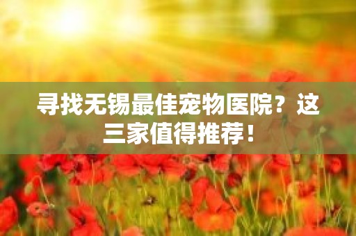 寻找无锡最佳宠物医院？这三家值得推荐！