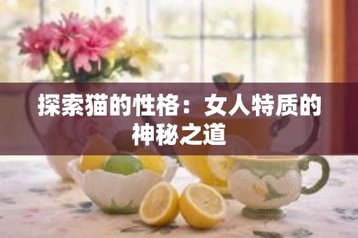 探索猫的性格：女人特质的神秘之道