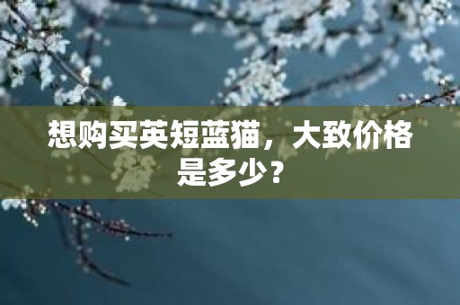 想购买英短蓝猫，大致价格是多少？