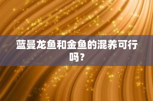 蓝曼龙鱼和金鱼的混养可行吗？