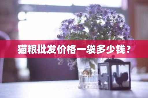 猫粮批发价格一袋多少钱？