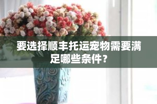 要选择顺丰托运宠物需要满足哪些条件？
