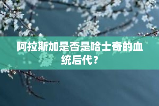 阿拉斯加是否是哈士奇的血统后代？