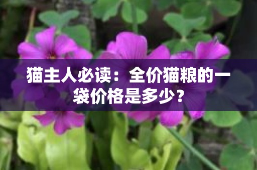 猫主人必读：全价猫粮的一袋价格是多少？