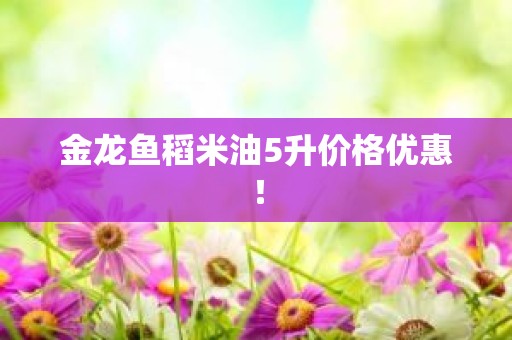 金龙鱼稻米油5升价格优惠！