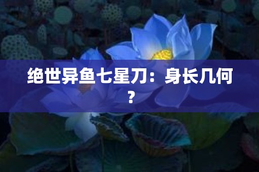绝世异鱼七星刀：身长几何？