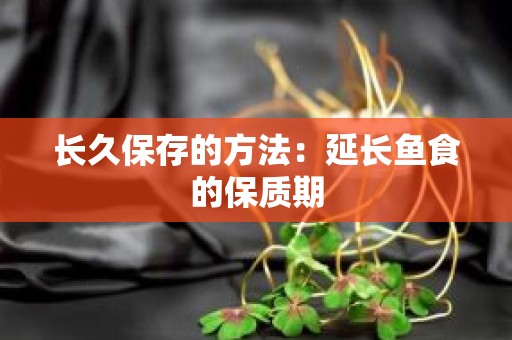 长久保存的方法：延长鱼食的保质期