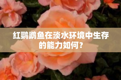 红鹦鹉鱼在淡水环境中生存的能力如何？