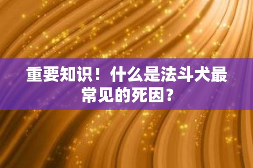 重要知识！什么是法斗犬最常见的死因？