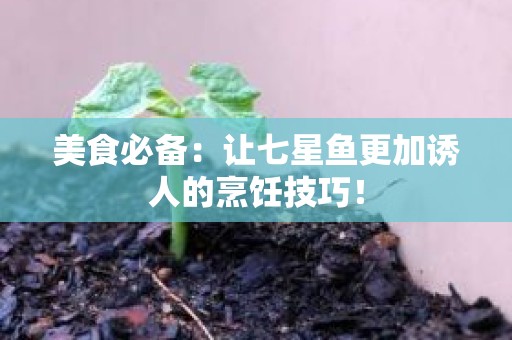 美食必备：让七星鱼更加诱人的烹饪技巧！