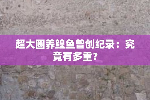 超大圈养鳇鱼曾创纪录：究竟有多重？