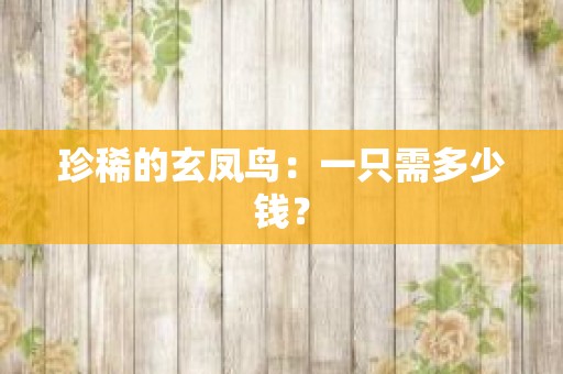 珍稀的玄凤鸟：一只需多少钱？