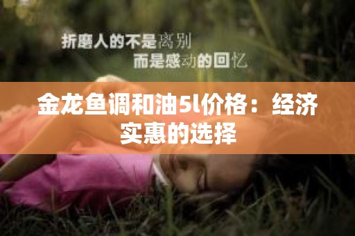 金龙鱼调和油5l价格：经济实惠的选择