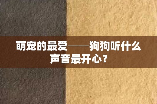 萌宠的最爱──狗狗听什么声音最开心？