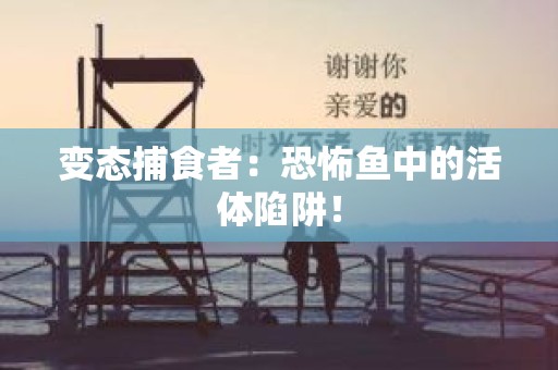 变态捕食者：恐怖鱼中的活体陷阱！
