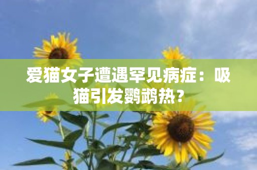 爱猫女子遭遇罕见病症：吸猫引发鹦鹉热？