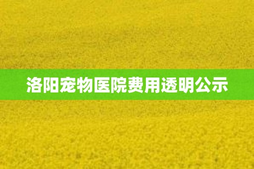 洛阳宠物医院费用透明公示