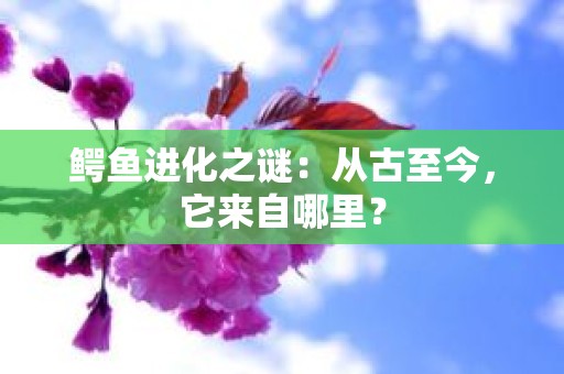 鳄鱼进化之谜：从古至今，它来自哪里？