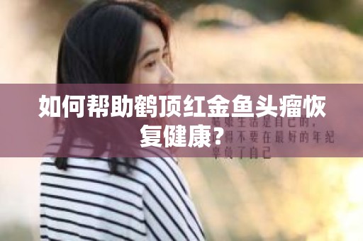 如何帮助鹤顶红金鱼头瘤恢复健康？