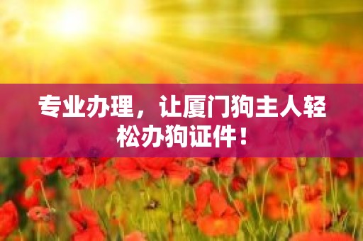 专业办理，让厦门狗主人轻松办狗证件！