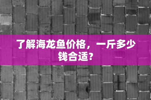 了解海龙鱼价格，一斤多少钱合适？