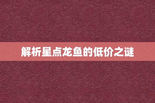 解析星点龙鱼的低价之谜