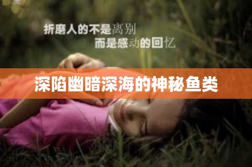 深陷幽暗深海的神秘鱼类