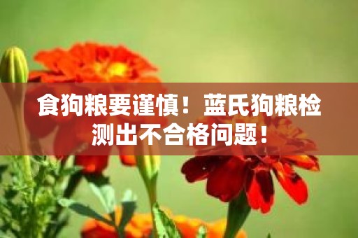 食狗粮要谨慎！蓝氏狗粮检测出不合格问题！