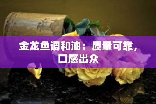 金龙鱼调和油：质量可靠，口感出众