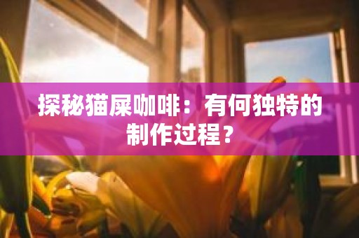 探秘猫屎咖啡：有何独特的制作过程？