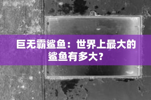 巨无霸鲨鱼：世界上最大的鲨鱼有多大？