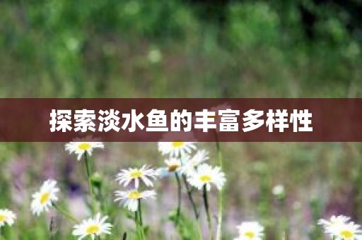 探索淡水鱼的丰富多样性