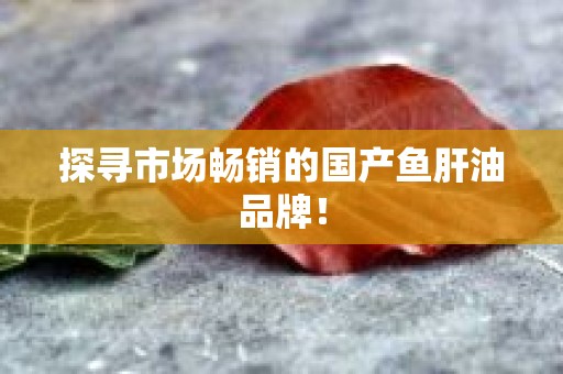 探寻市场畅销的国产鱼肝油品牌！