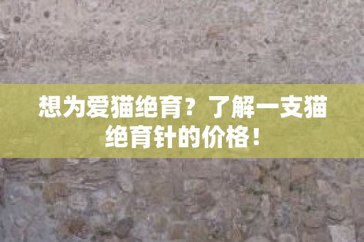 想为爱猫绝育？了解一支猫绝育针的价格！