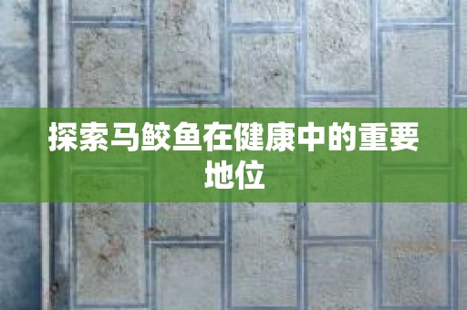 探索马鲛鱼在健康中的重要地位