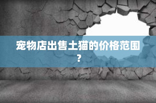 宠物店出售土猫的价格范围？