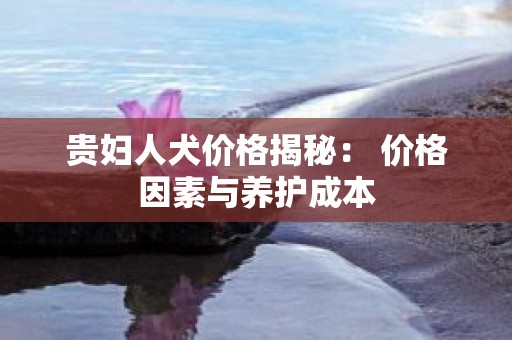 贵妇人犬价格揭秘： 价格因素与养护成本