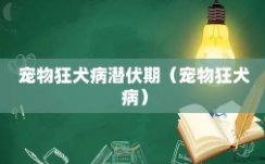 世界公认的狂犬病潜伏期（世界上狂犬病被发现的最长潜伏期是多久）