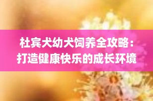 杜宾犬幼犬饲养全攻略：打造健康快乐的成长环境