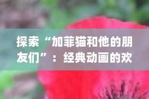 探索“加菲猫和他的朋友们”：经典动画的欢乐世界