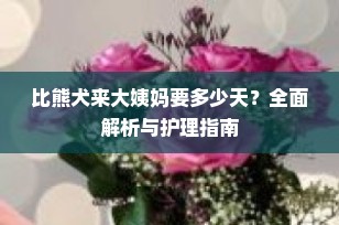比熊犬来大姨妈要多少天？全面解析与护理指南
