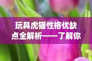 玩具虎猫性格优缺点全解析——了解你的迷你“老虎”伙伴