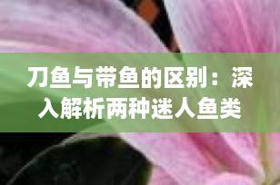 刀鱼与带鱼的区别：深入解析两种迷人鱼类的独特之处