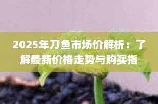 2025年刀鱼市场价解析：了解最新价格走势与购买指南