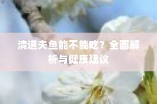 清道夫鱼能不能吃？全面解析与健康建议