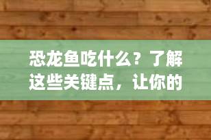 恐龙鱼吃什么？了解这些关键点，让你的宠物健康成长！