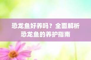 恐龙鱼好养吗？全面解析恐龙鱼的养护指南