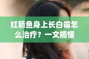 红箭鱼身上长白霜怎么治疗？一文搞懂原因与科学应对方法