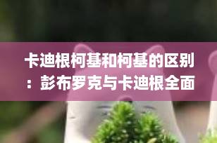 卡迪根柯基和柯基的区别：彭布罗克与卡迪根全面对比，选对爱犬必看！