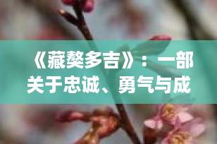 《藏獒多吉》：一部关于忠诚、勇气与成长的动画史诗，带你读懂藏獒的深情与力量